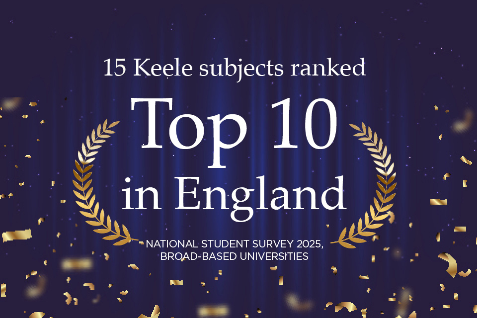 15 Keele Subjects ranked Top 10 in England (National Student Survey 2025, Broad-Based Universities)